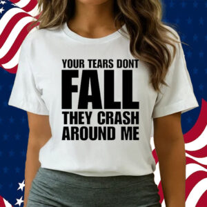 Your Tears Don’t Fall They Crash Around Me shirts
