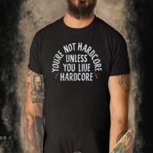 You’re Not Hardcore Uniless You Live Hardcore Shirt