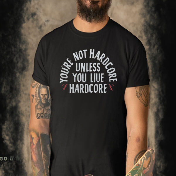 You’re Not Hardcore Uniless You Live Hardcore Shirt