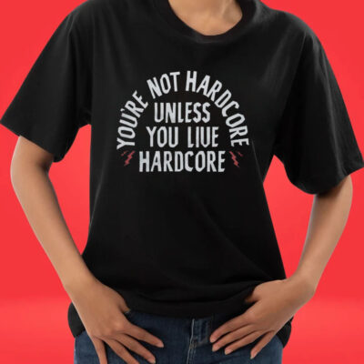 You’re Not Hardcore Uniless You Live Hardcore Tee Shirt