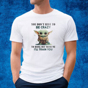 Baby Yoda You Don’t Have To Be Crazy To Hang Out With Me I’ll Train You T-shirt