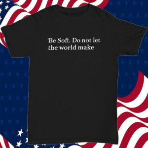 Be Soft Do Not Let The World Make T-Shirt
