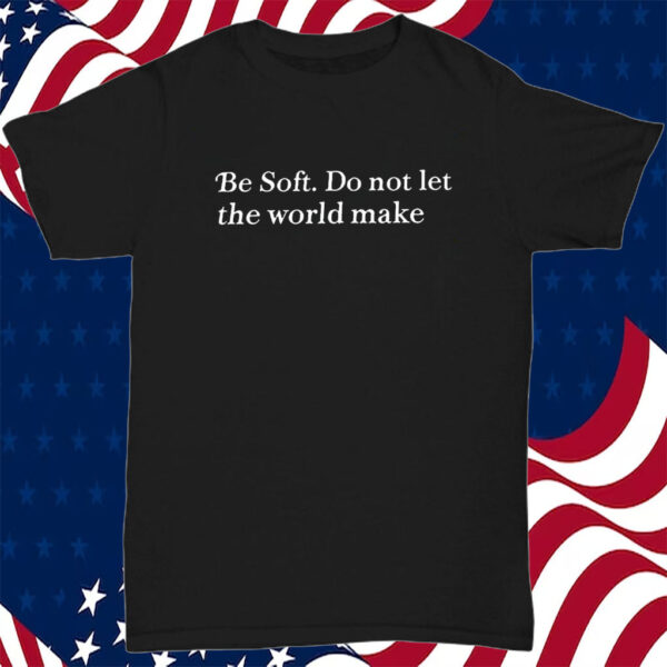 Be Soft Do Not Let The World Make T-Shirt