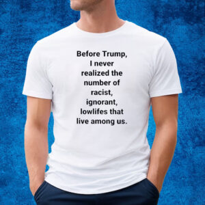 Before Trump I Never Realized The Number Of Racist Ignorant Lowlifes That Live Among Us Shirt