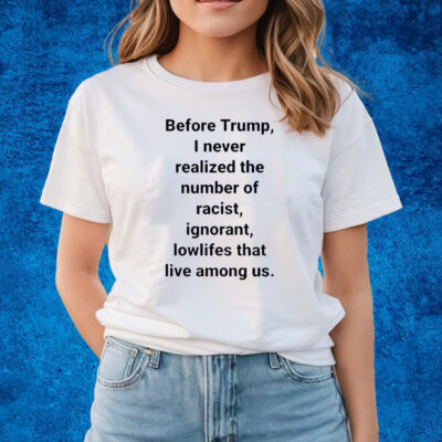 Before Trump I Never Realized The Number Of Racist Ignorant Lowlifes That Live Among Us Shirts