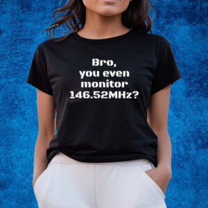 Bro You Even Monitor 146 52Mhz Shirts