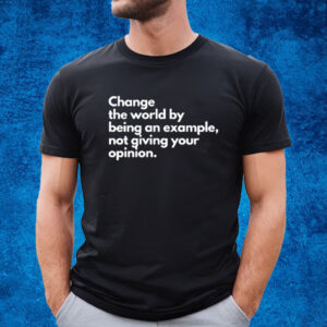 Change The World By Being An Example Not Giving Your Opinion T-Shirt