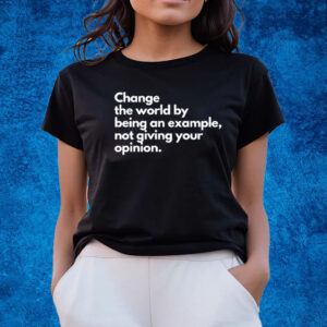 Change The World By Being An Example Not Giving Your Opinion T-Shirts
