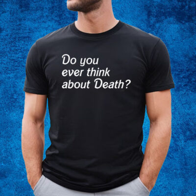 Do You Ever Think About Death Shirt