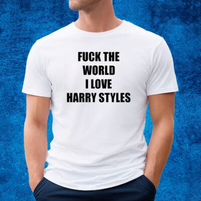 Fuck The World I Love Harry Styles T-Shirt