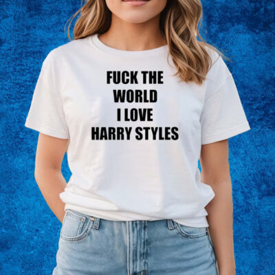 Fuck The World I Love Harry Styles T-Shirts