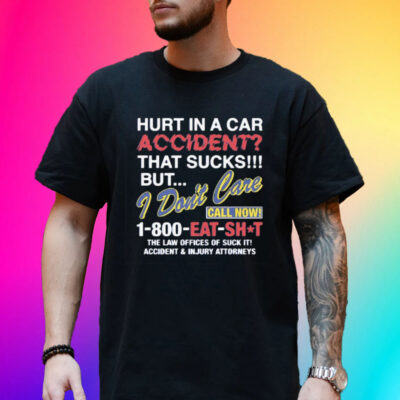 Hurt In A Car Accident That Sucks But I Don’t Care Call Now 1-800 Eat Shit Shirt