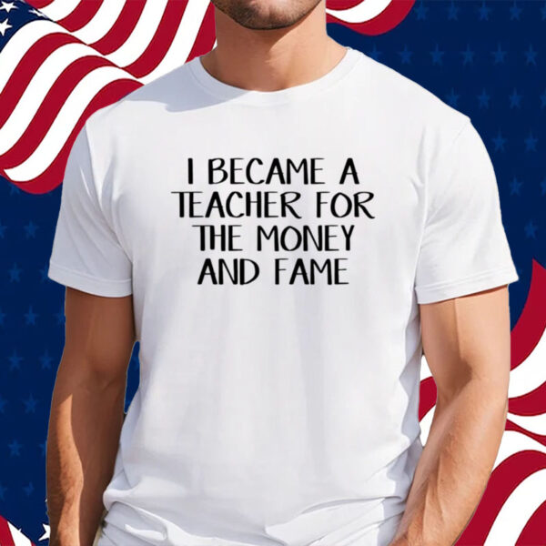 I Became A Teacher For The Money And Fame shirt