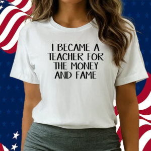 I Became A Teacher For The Money And Fame shirts