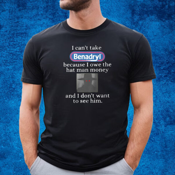 I Can’t Take Benadryl Because I Owe The Hat Man Money Shirt