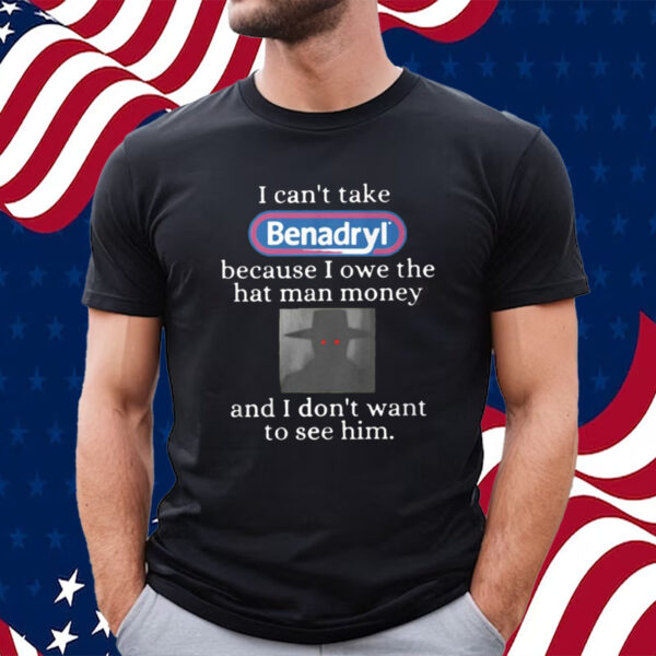 I Can’t Take Benadryl Because I Owe The Hat Man Money Shirt