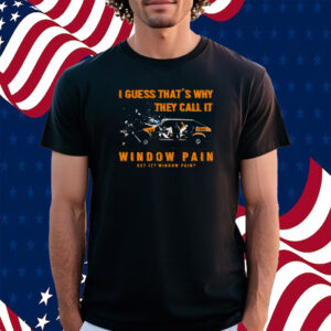 I Guess That’s Why They Call It Window Pain Shirt