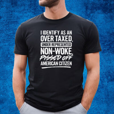 I Identify As An Over Taxed Under Represented Non-Woke Pissed Off American Citizen Shirt