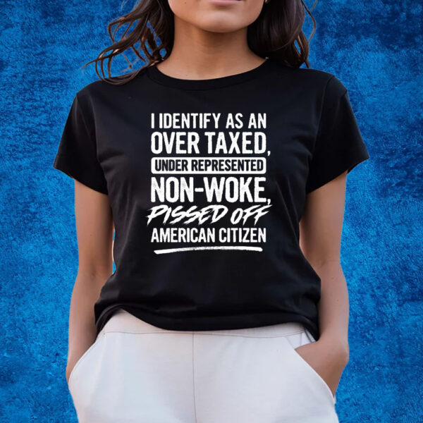 I Identify As An Over Taxed Under Represented Non-Woke Pissed Off American Citizen Shirts