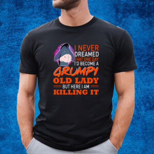 I Never Dreamed That One Day I’d Become A Grumpy Old Lady But Here I Am Killing It Shirt