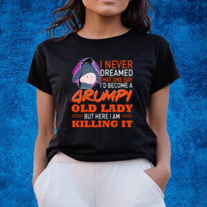 I Never Dreamed That One Day I’d Become A Grumpy Old Lady But Here I Am Killing It Shirts