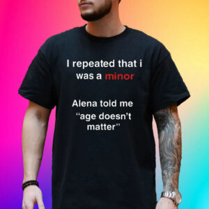 I Repeated That I Was A Minor Alena Told Me Age Doesn’t Matter Unisex Shirt