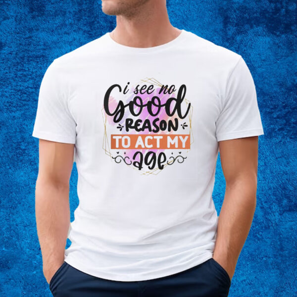 I See No Good Reason To Act Shirt