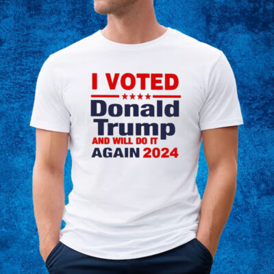 I Voted Donald Trump And Will Do It Again 2024 T-shirt