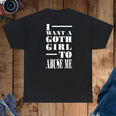 I Want A Goth Girl To Abuse Me Shirt