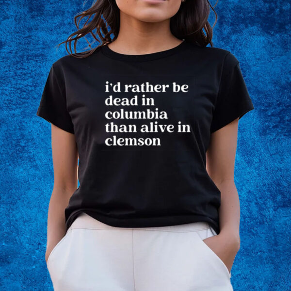 I’D Rather Be Dead In Columbia Than Alive In Clemson Shirts