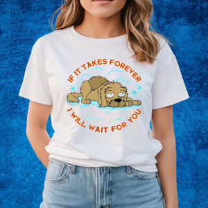 If It Takes Forever I Will Wait For You Shirts