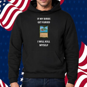 If My Birds Get Furied I Will Kill Myself Shirt Hoodie