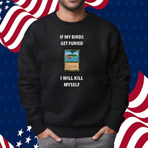 If My Birds Get Furied I Will Kill Myself Shirt Sweatshirt