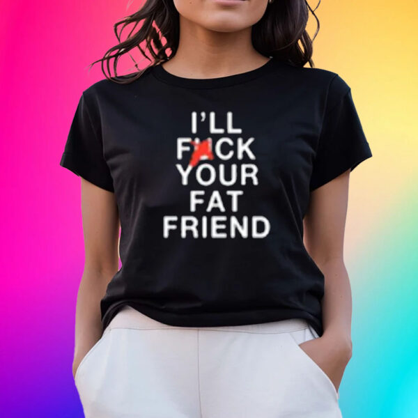 I'll Fuck Your Fat Friend T-Shirts