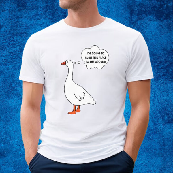 I’m Going To Burn This Place To The Ground Goose Shirt