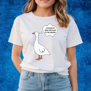 I’m Going To Burn This Place To The Ground Goose Shirts