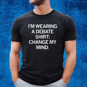 I’m Wearing A Debate Shirt Change My Mind Shirt