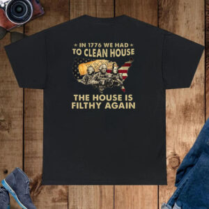 In 1776 We Had To Clean House The House Is Filthy Again Shirt