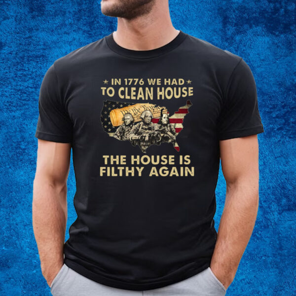 In 1776 We Had To Clean House The House Is Filthy Again Shirts