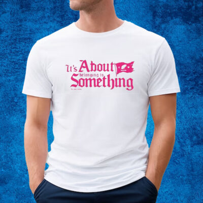 It’s About Belonging To Something Shirt