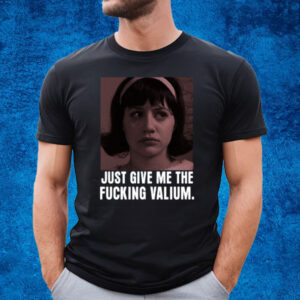 Just Give Me The Fucking Valium T-Shirt