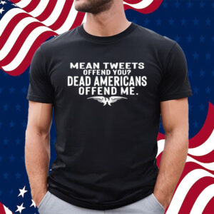 Mean Tweets Offend You Dead Americans Offend Me T-Shirt