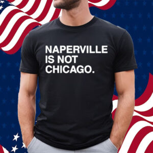 Naperville is not chicago T-shirt