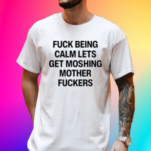 Official Top Fuck Being Calm Lets Get Moshing Mother Fuckers Shirt
