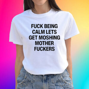 Official Top Fuck Being Calm Lets Get Moshing Mother Fuckers Shirts