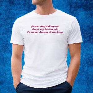 Please Stop Asking Me About My Dream Job I’d Never Dream Of Working Shirt