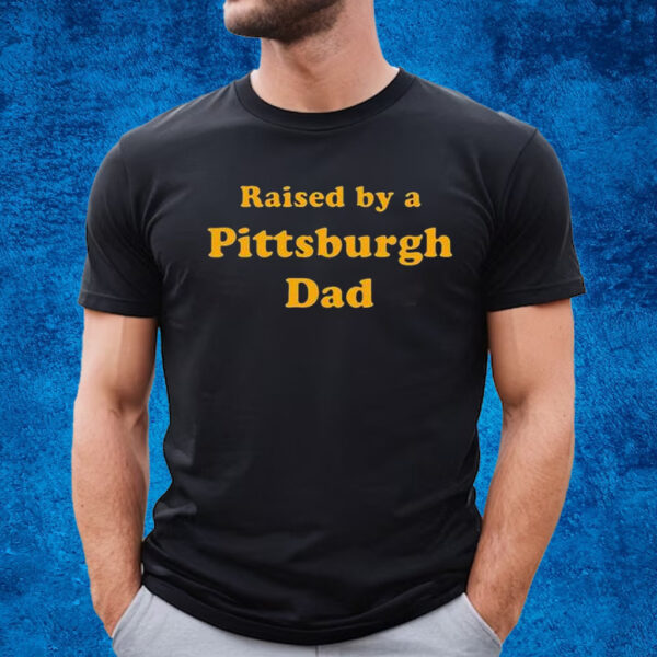 Raised By A Pittsburgh Dad Shirt