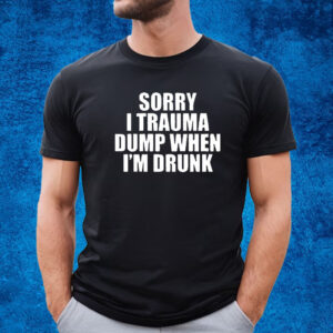 Sorry I Trauma Dump When I’m Drunk Shirt