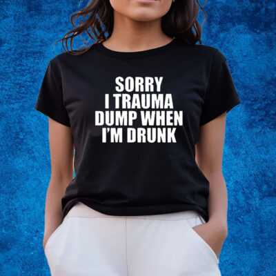 Sorry I Trauma Dump When I’m Drunk Shirts