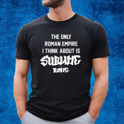 The Only Roman Empire I Think About Is Sublime With Rome Shirt